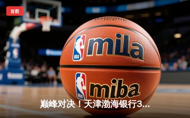 巅峰对决！天津渤海银行3-2逆转江苏中天钢铁，李盈莹独砍38分闪耀联赛