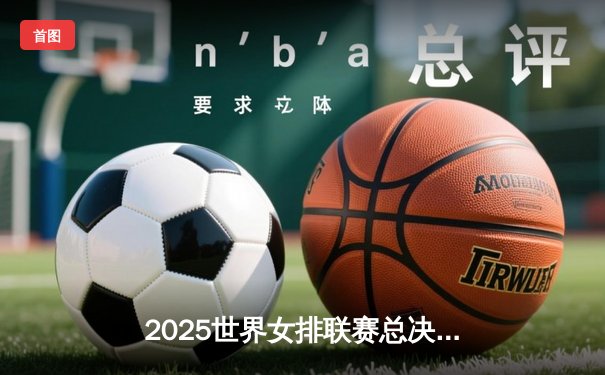 2025世界女排联赛总决赛：巴西队鏖战五局险胜意大利，加比独揽28分荣膺MVP