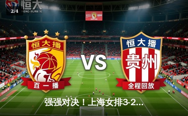 强强对决！上海女排3-2险胜天津，李盈莹独揽35分难救主 - 2