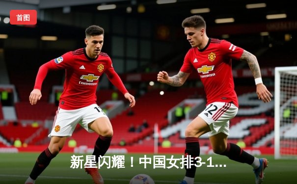 新星闪耀！中国女排3-1力克巴西，主攻手李盈莹独揽28分率队迎开门红