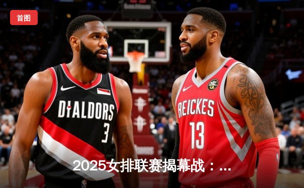 2025女排联赛揭幕战：江苏女排3-1逆转天津，吴梦洁狂砍28分率队迎开门红