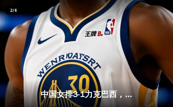 中国女排3-1力克巴西，张常宁复出首秀惊艳全场 - 2