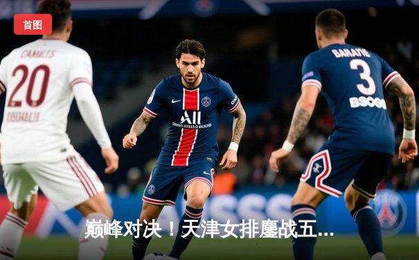 巅峰对决！天津女排鏖战五局险胜上海，李盈莹狂砍38分率队夺常规赛冠军