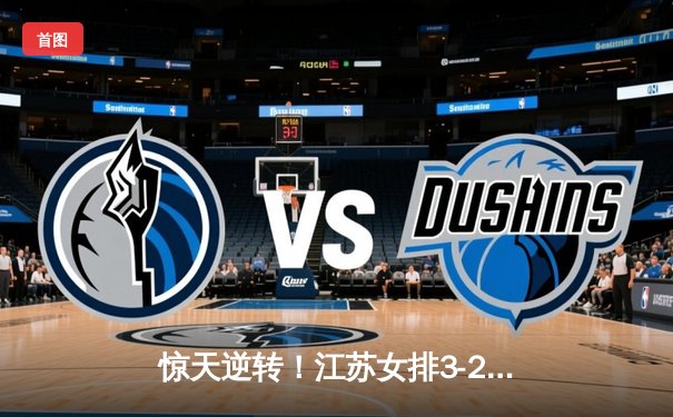 惊天逆转！江苏女排3-2力克天津，张常宁独揽28分率队夺关键战