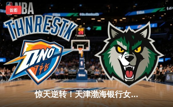 惊天逆转！天津渤海银行女排3-2力克上海光明优倍，李盈莹独揽38分荣膺得分王