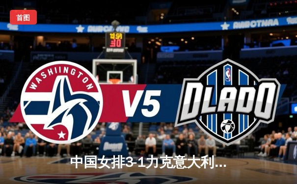 中国女排3-1力克意大利，朱婷王者归来砍下28分助队锁定2025年世界女排联赛总决赛席位