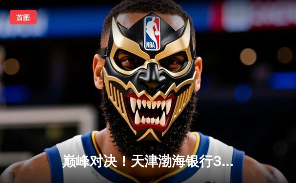 巅峰对决！天津渤海银行3-2险胜上海光明优倍，朱婷李盈莹合砍58分