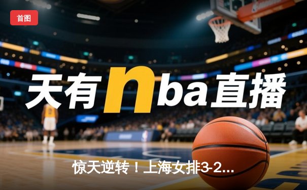 惊天逆转！上海女排3-2险胜天津，新星主攻李盈莹空砍38分