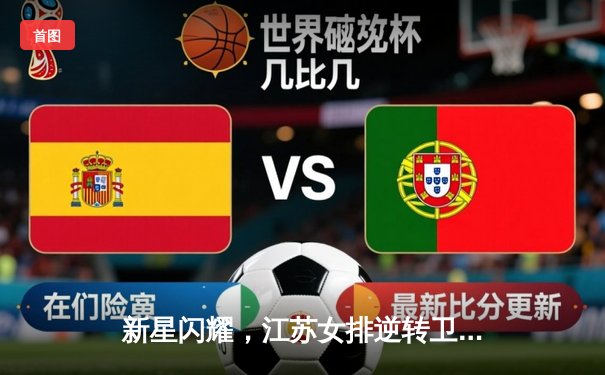 新星闪耀，江苏女排逆转卫冕冠军天津，联赛榜首之争白热化