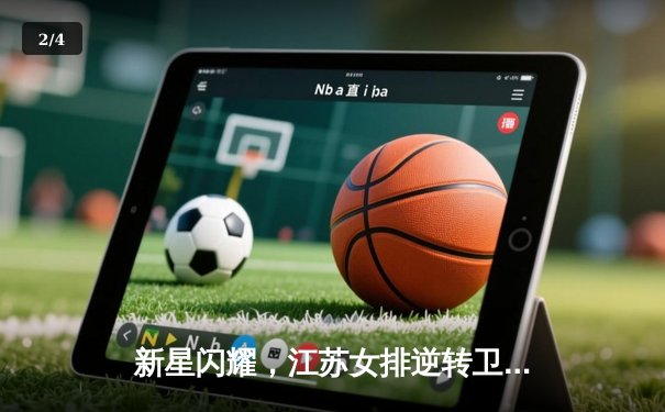 新星闪耀，江苏女排逆转卫冕冠军天津，联赛榜首之争白热化 - 2