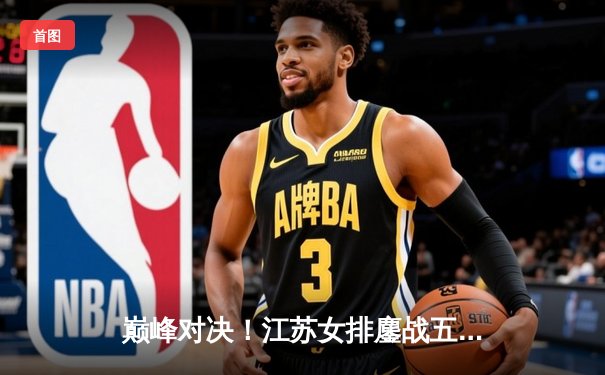 巅峰对决！江苏女排鏖战五局险胜天津，张常宁砍28分率队守住榜首