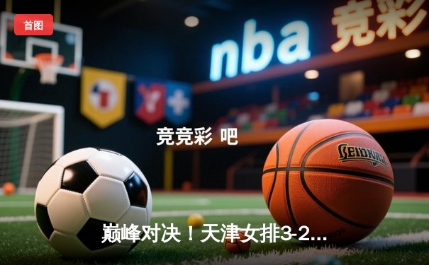 巅峰对决！天津女排3-2逆转江苏，李盈莹狂砍38分捍卫主场