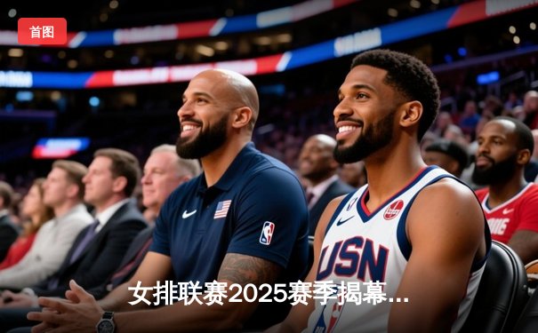 女排联赛2025赛季揭幕战：江苏苦战五局逆转天津，张常宁复出砍28分