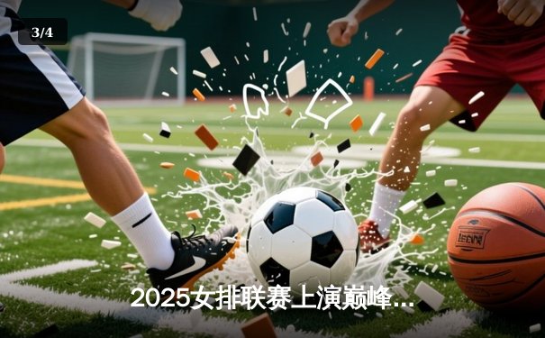 2025女排联赛上演巅峰对决：天津队3-2险胜上海迎首冠，李盈莹独揽38分创纪录 - 3