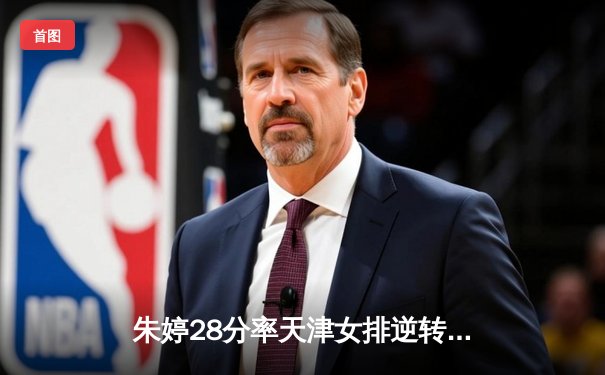 朱婷28分率天津女排逆转江苏，2025联赛上演五局经典战