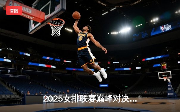 2025女排联赛巅峰对决：天津渤海银行3-2险胜上海光明优倍，李盈莹狂砍38分创赛季新高